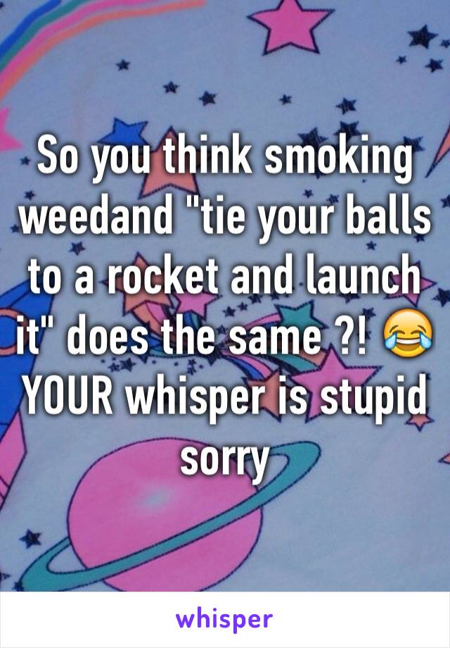 So you think smoking weedand "tie your balls to a rocket and launch it" does the same ?! 😂
YOUR whisper is stupid sorry 