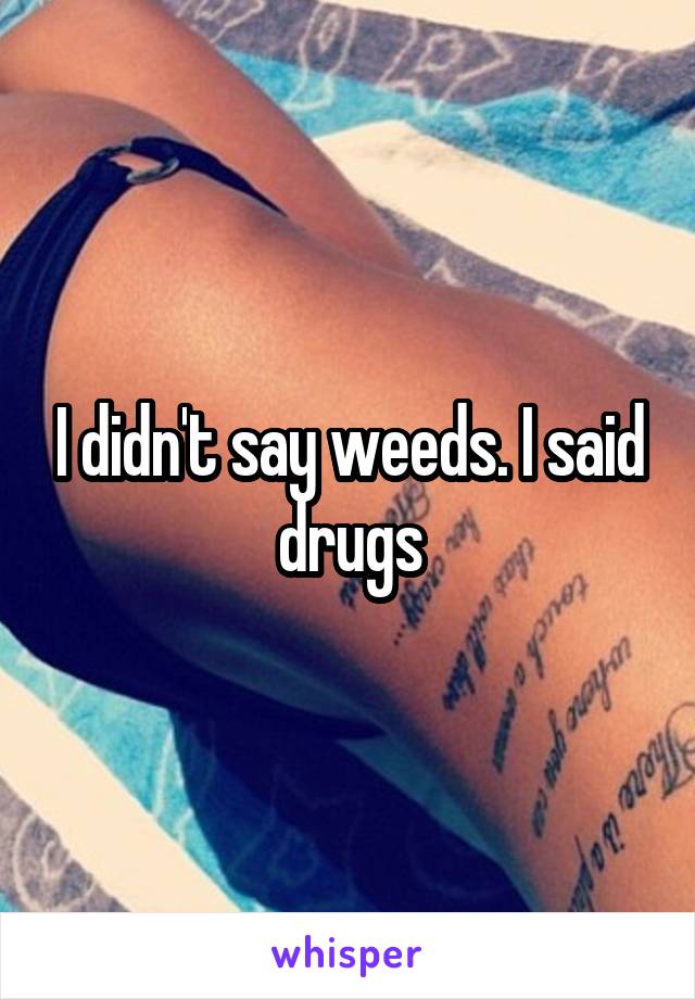 I didn't say weeds. I said drugs