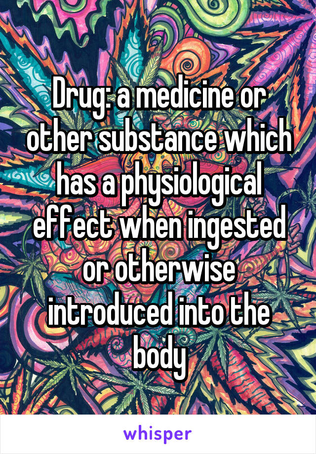 Drug: a medicine or other substance which has a physiological effect when ingested or otherwise introduced into the body