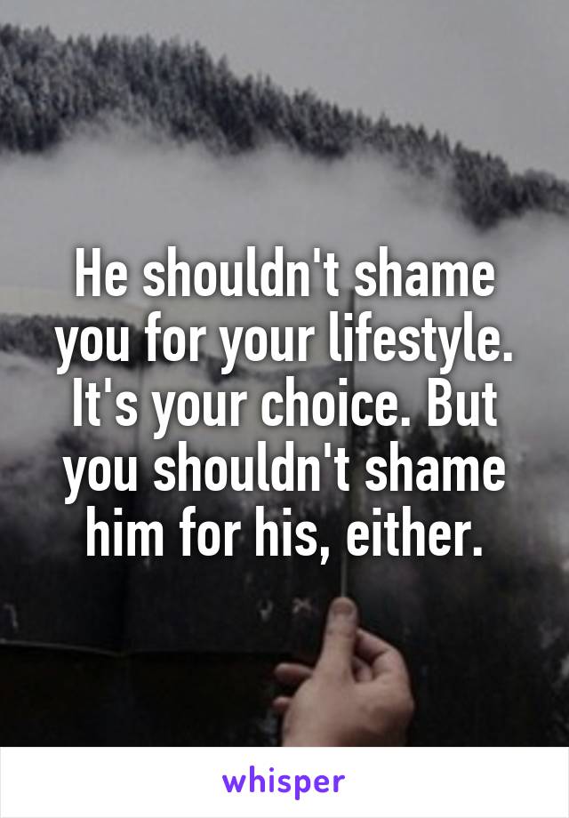 He shouldn't shame you for your lifestyle. It's your choice. But you shouldn't shame him for his, either.