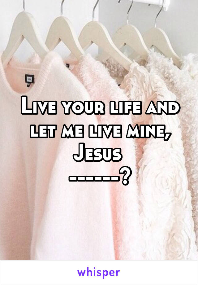 Live your life and let me live mine, Jesus 
------>