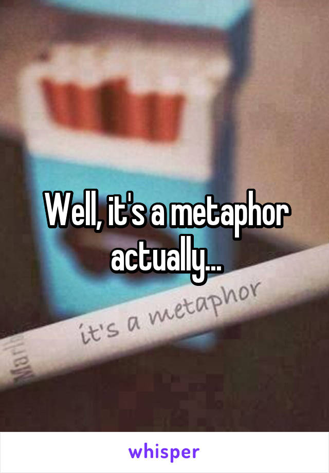 Well, it's a metaphor actually...