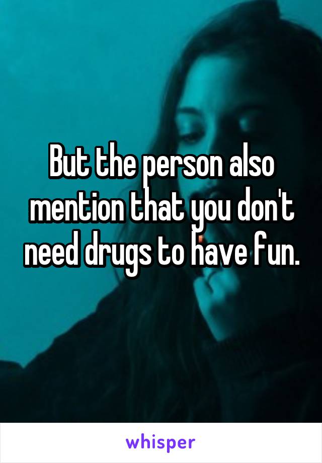 But the person also mention that you don't need drugs to have fun. 