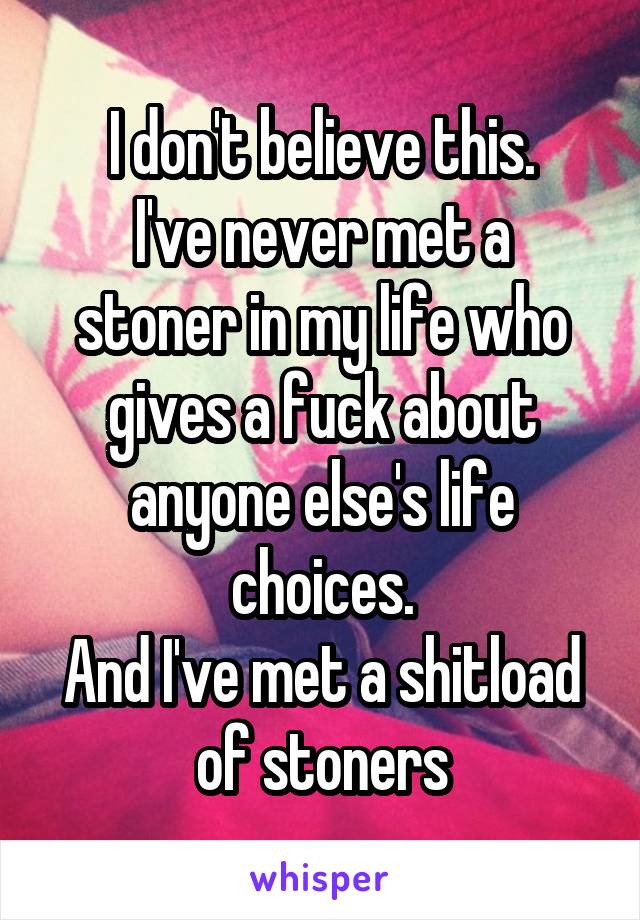 I don't believe this.
I've never met a stoner in my life who gives a fuck about anyone else's life choices.
And I've met a shitload of stoners
