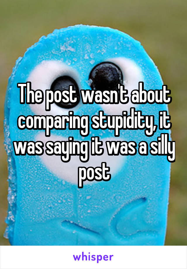 The post wasn't about comparing stupidity, it was saying it was a silly post