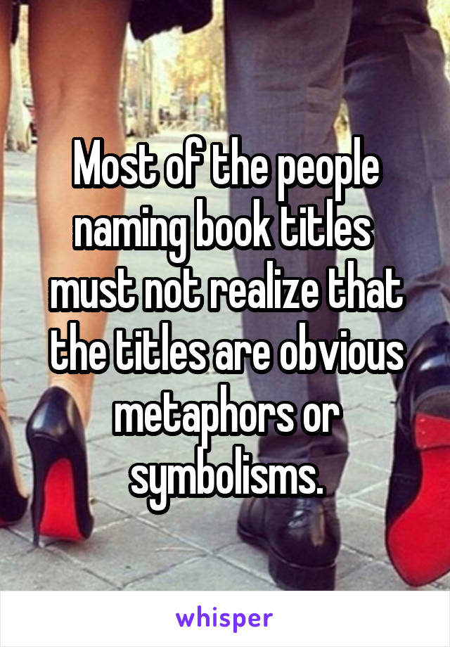 Most of the people naming book titles  must not realize that the titles are obvious metaphors or symbolisms.