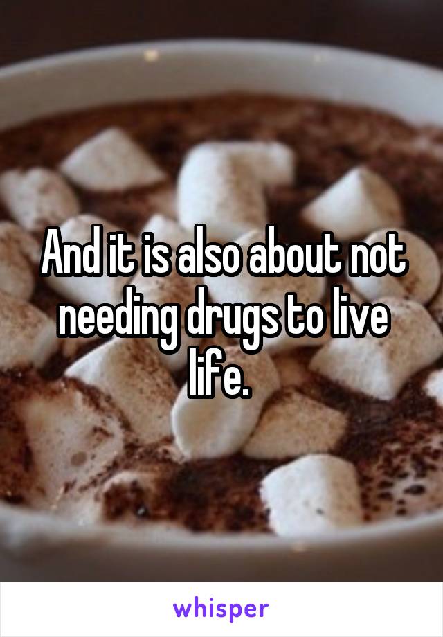 And it is also about not needing drugs to live life. 