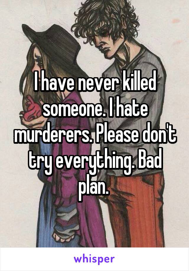 I have never killed someone. I hate murderers. Please don't try everything. Bad plan. 