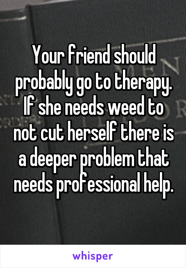 Your friend should probably go to therapy. If she needs weed to not cut herself there is a deeper problem that needs professional help. 