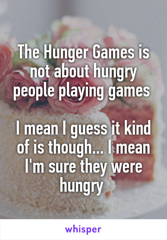 The Hunger Games is not about hungry people playing games 

I mean I guess it kind of is though... I mean I'm sure they were hungry 