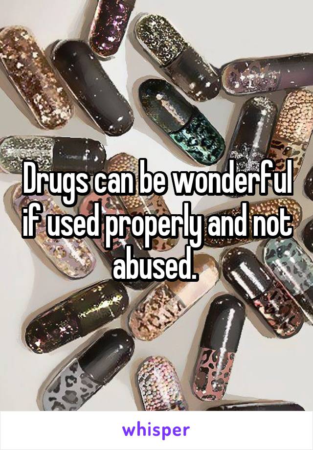 Drugs can be wonderful if used properly and not abused. 