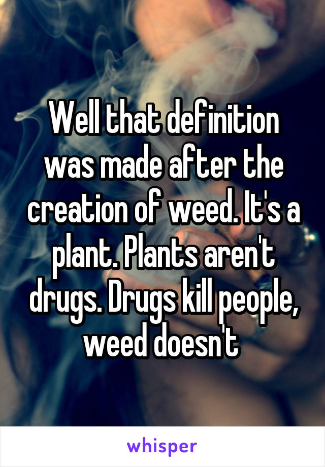 Well that definition was made after the creation of weed. It's a plant. Plants aren't drugs. Drugs kill people, weed doesn't 