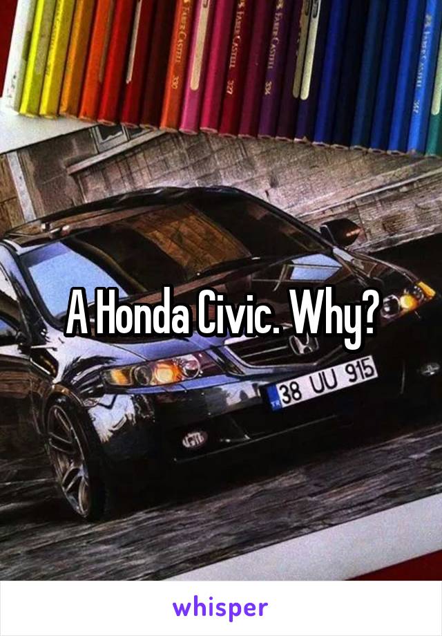 A Honda Civic. Why?