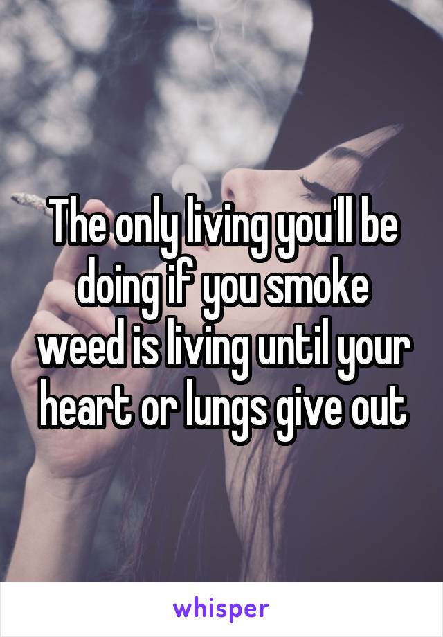 The only living you'll be doing if you smoke weed is living until your heart or lungs give out