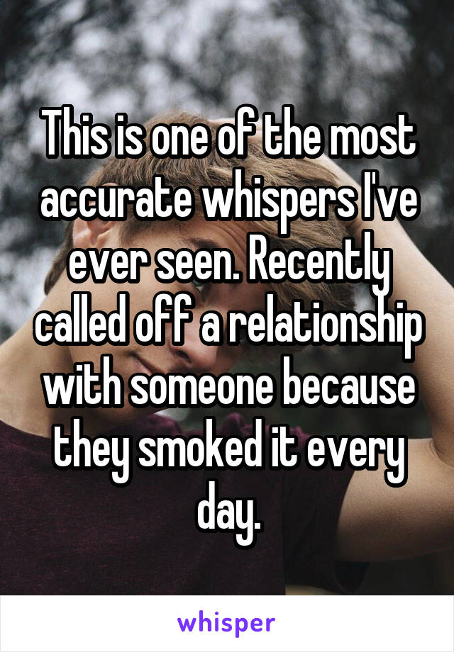 This is one of the most accurate whispers I've ever seen. Recently called off a relationship with someone because they smoked it every day.