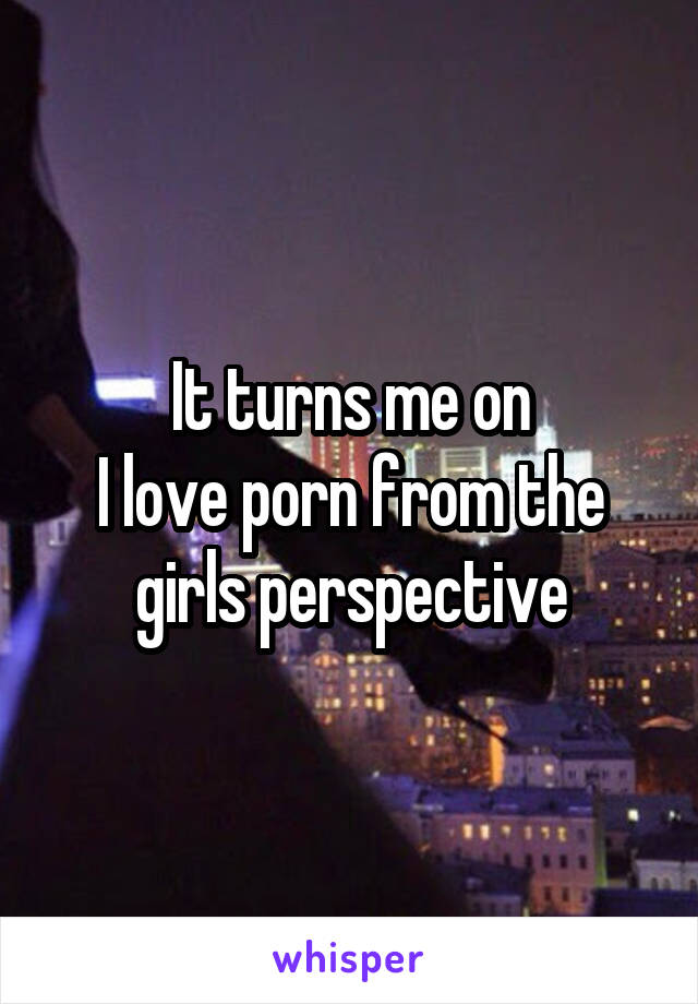 It turns me on
I love porn from the girls perspective