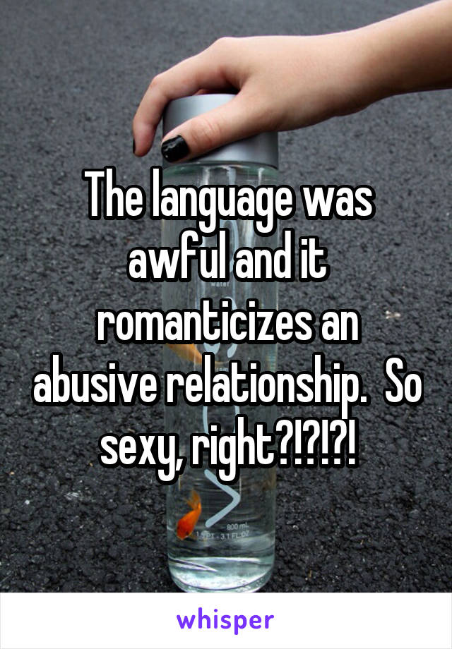 The language was awful and it romanticizes an abusive relationship.  So sexy, right?!?!?!