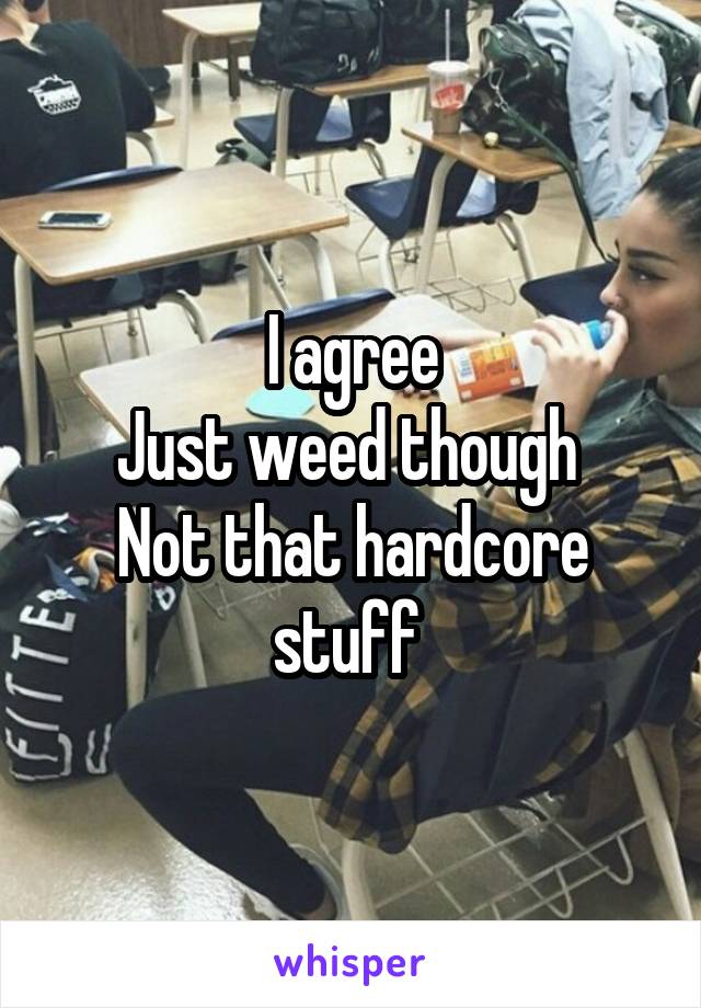 I agree
Just weed though 
Not that hardcore stuff 