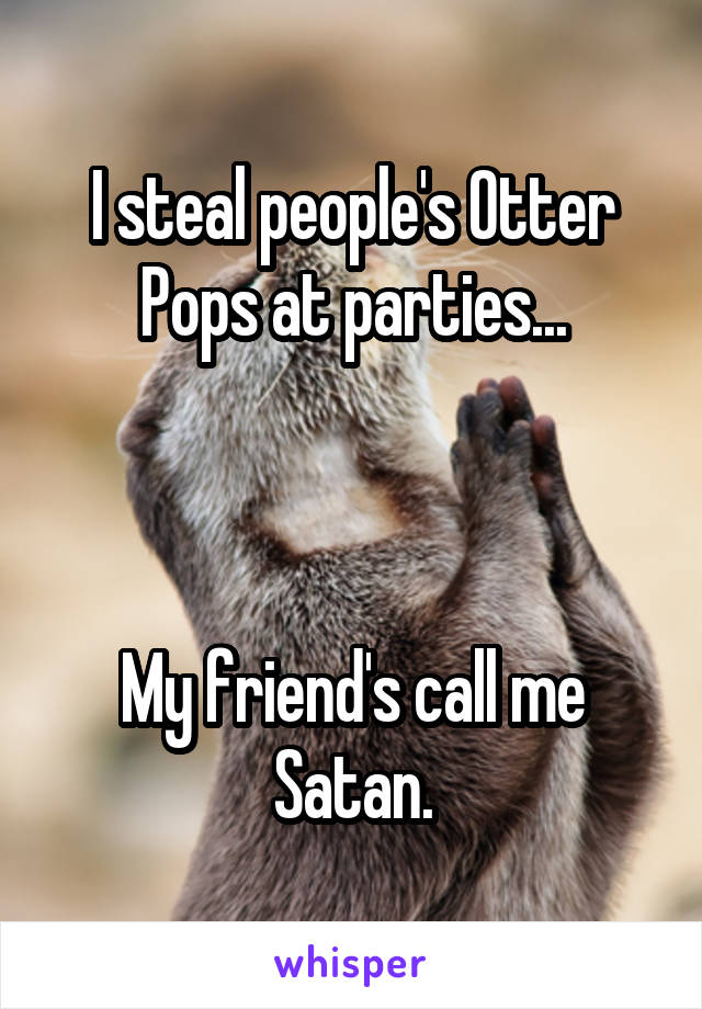 I steal people's Otter Pops at parties...



My friend's call me Satan.