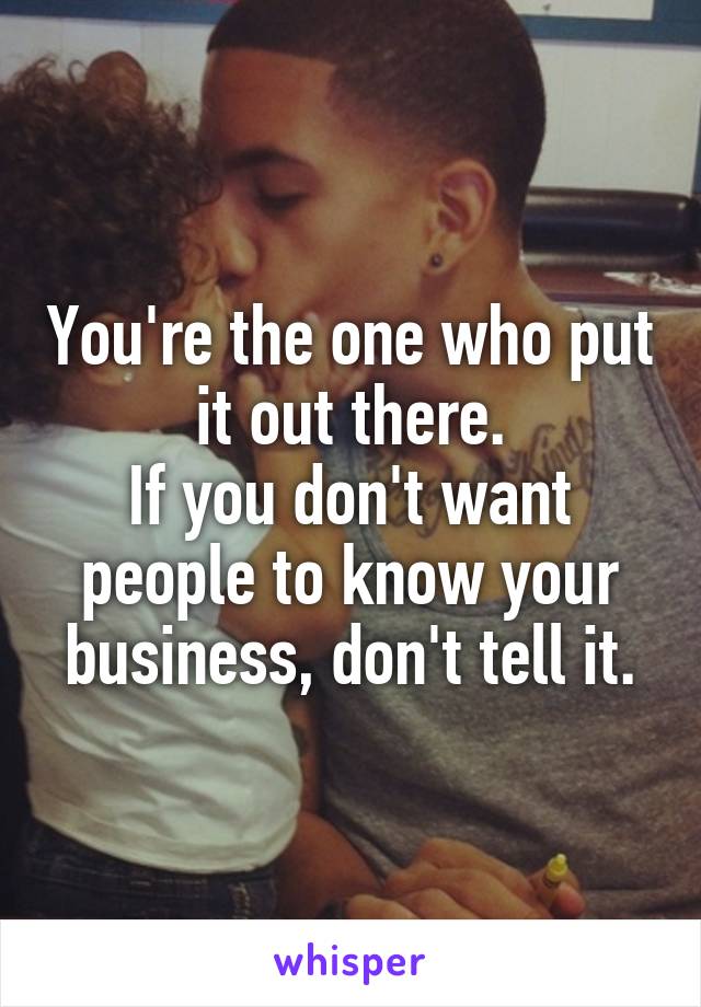 You're the one who put it out there.
If you don't want people to know your business, don't tell it.