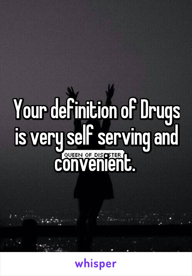 Your definition of Drugs is very self serving and convenient. 