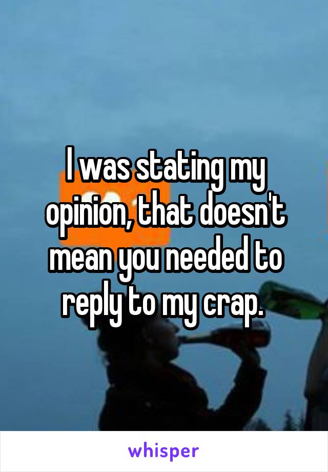 I was stating my opinion, that doesn't mean you needed to reply to my crap. 