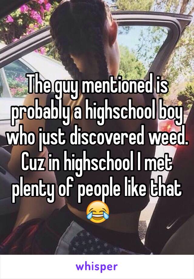 
The guy mentioned is probably a highschool boy who just discovered weed.
Cuz in highschool I met plenty of people like that 😂 