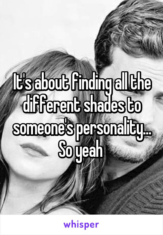 It's about finding all the different shades to someone's personality... So yeah 