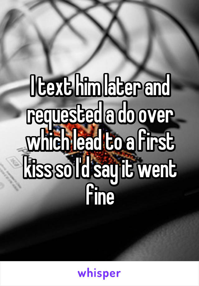 I text him later and requested a do over which lead to a first kiss so I'd say it went fine