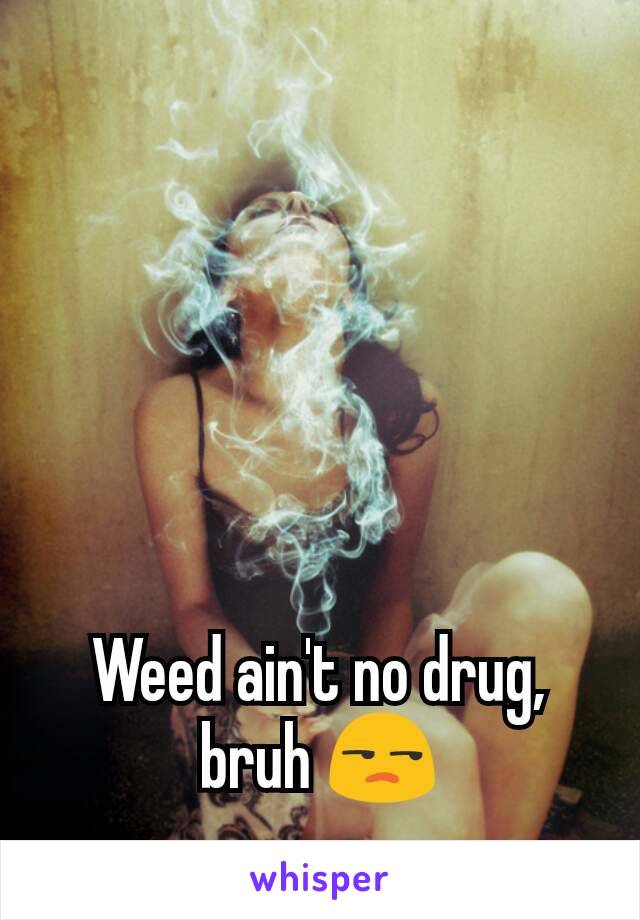 Weed ain't no drug, bruh 😒
