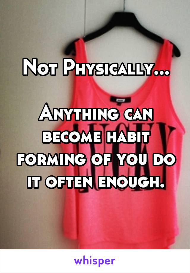 Not Physically...

Anything can become habit forming of you do it often enough.
