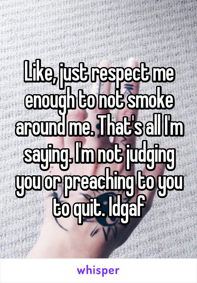 Like, just respect me enough to not smoke around me. That's all I'm saying. I'm not judging you or preaching to you to quit. Idgaf