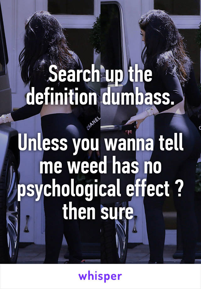 Search up the definition dumbass.

Unless you wanna tell me weed has no psychological effect ? then sure 