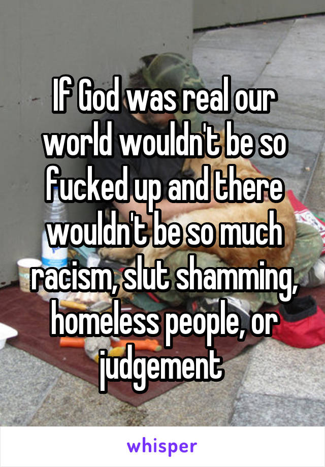 If God was real our world wouldn't be so fucked up and there wouldn't be so much racism, slut shamming, homeless people, or judgement 