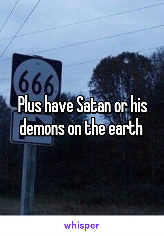 Plus have Satan or his demons on the earth 