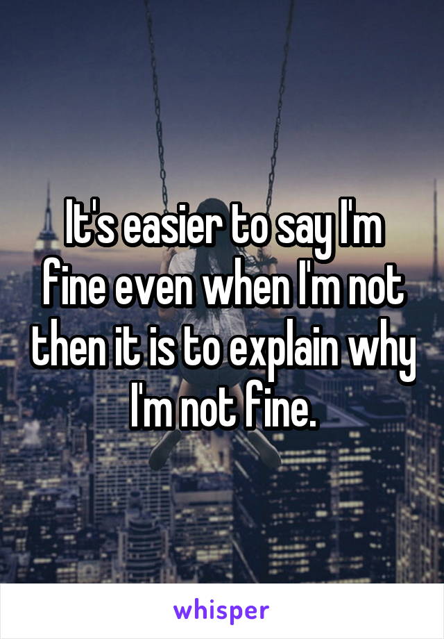 It's easier to say I'm fine even when I'm not then it is to explain why I'm not fine.