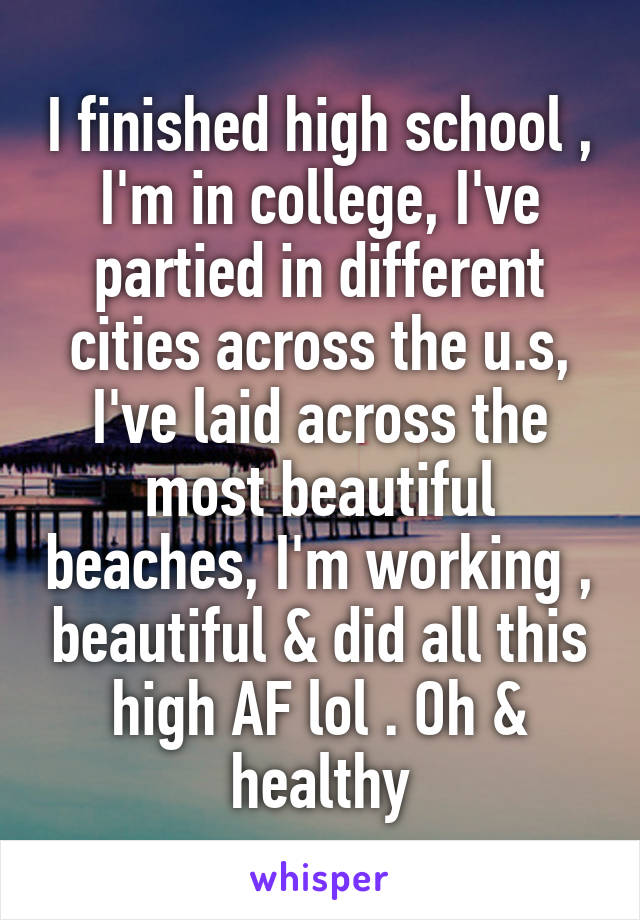 I finished high school , I'm in college, I've partied in different cities across the u.s, I've laid across the most beautiful beaches, I'm working , beautiful & did all this high AF lol . Oh & healthy