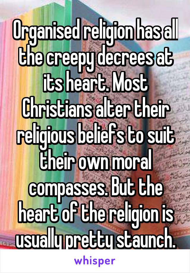 Organised religion has all the creepy decrees at its heart. Most Christians alter their religious beliefs to suit their own moral compasses. But the heart of the religion is usually pretty staunch.