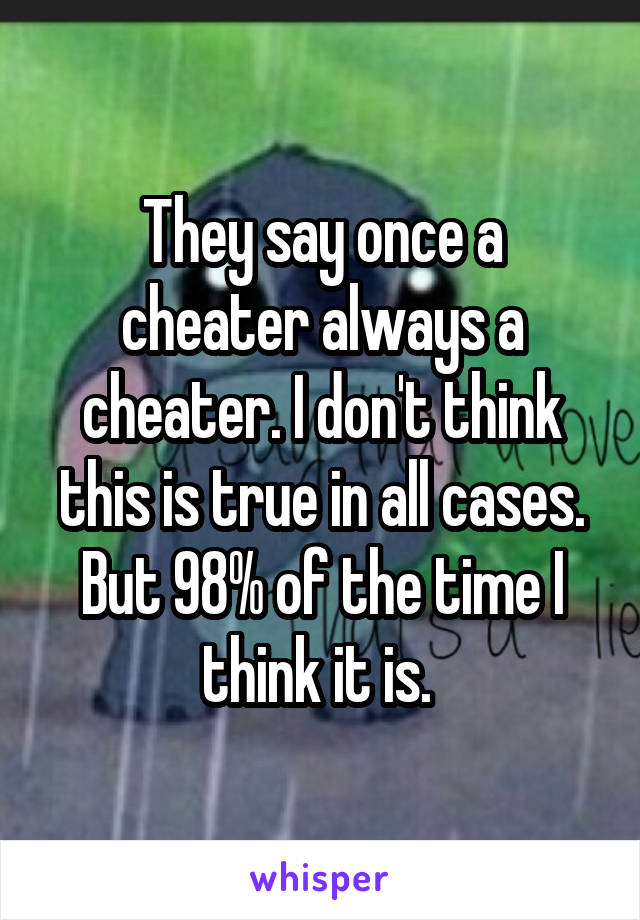 They say once a cheater always a cheater. I don't think this is true in all cases. But 98% of the time I think it is. 