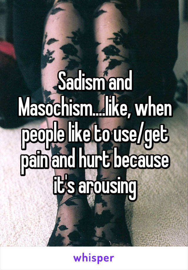 Sadism and Masochism....like, when people like to use/get pain and hurt because it's arousing