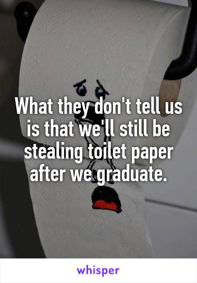 What they don't tell us is that we'll still be stealing toilet paper after we graduate.