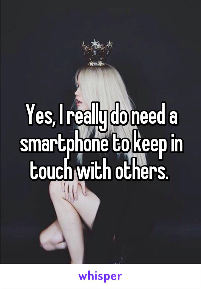Yes, I really do need a smartphone to keep in touch with others. 