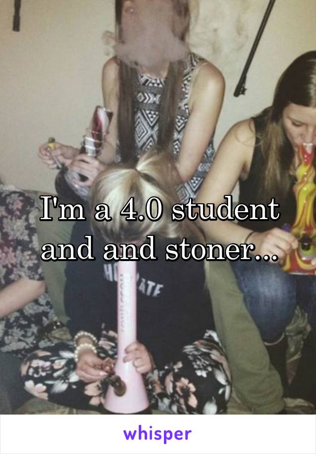 I'm a 4.0 student and and stoner...