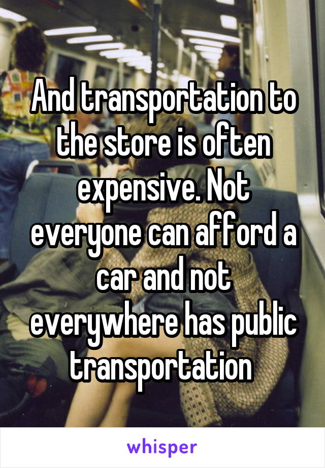 And transportation to the store is often expensive. Not everyone can afford a car and not everywhere has public transportation 