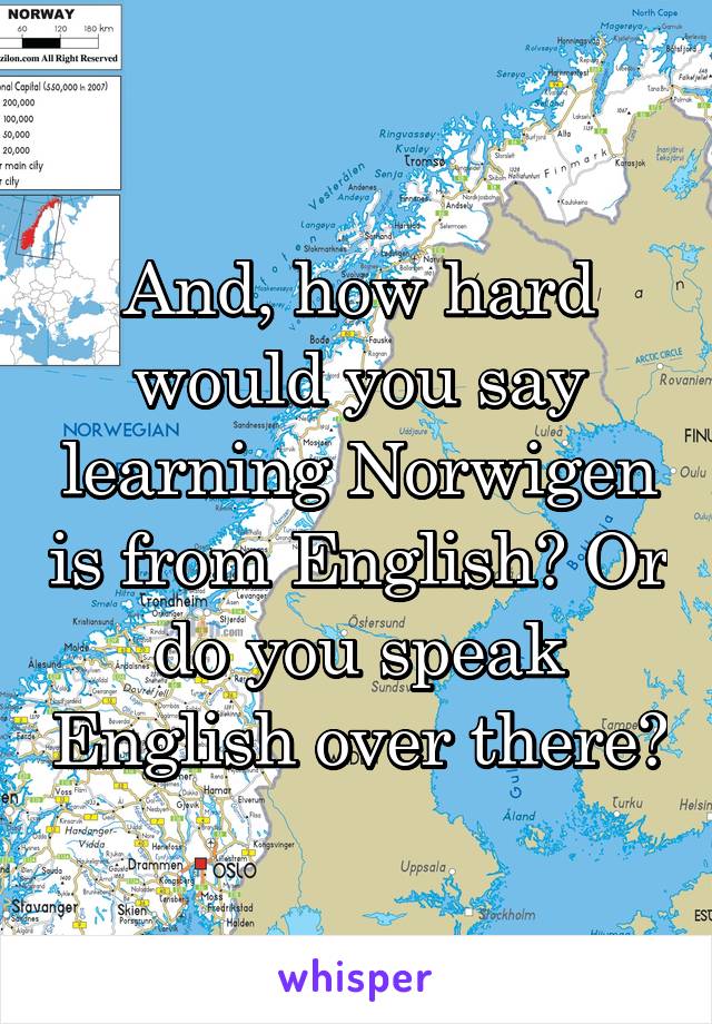 And, how hard would you say learning Norwigen is from English? Or do you speak English over there?