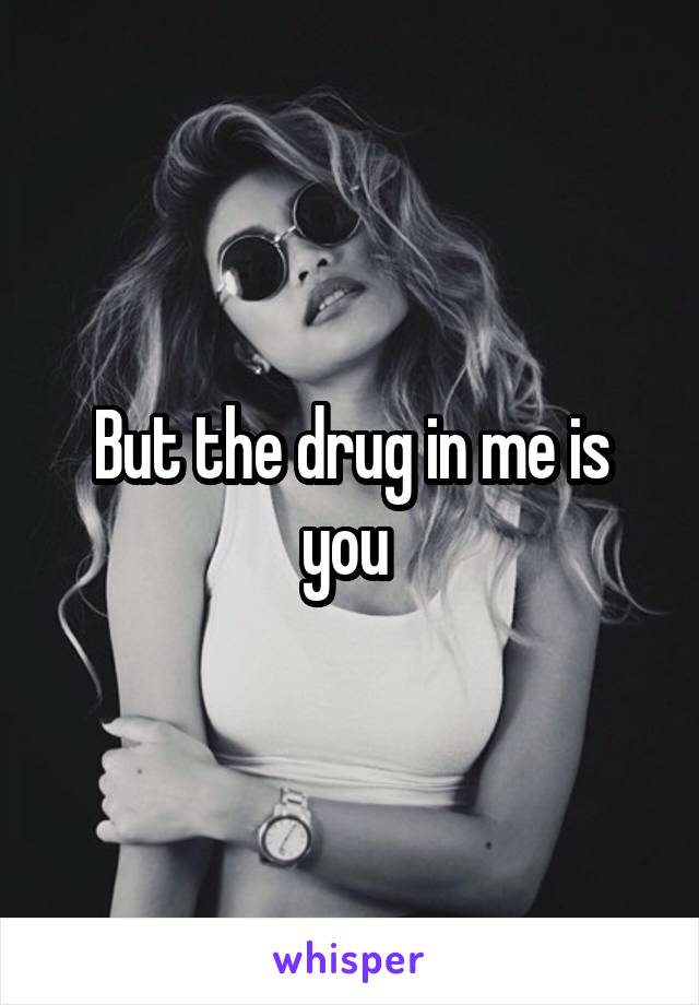 But the drug in me is you 