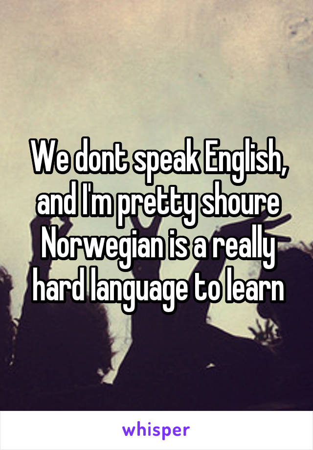 We dont speak English, and I'm pretty shoure Norwegian is a really hard language to learn