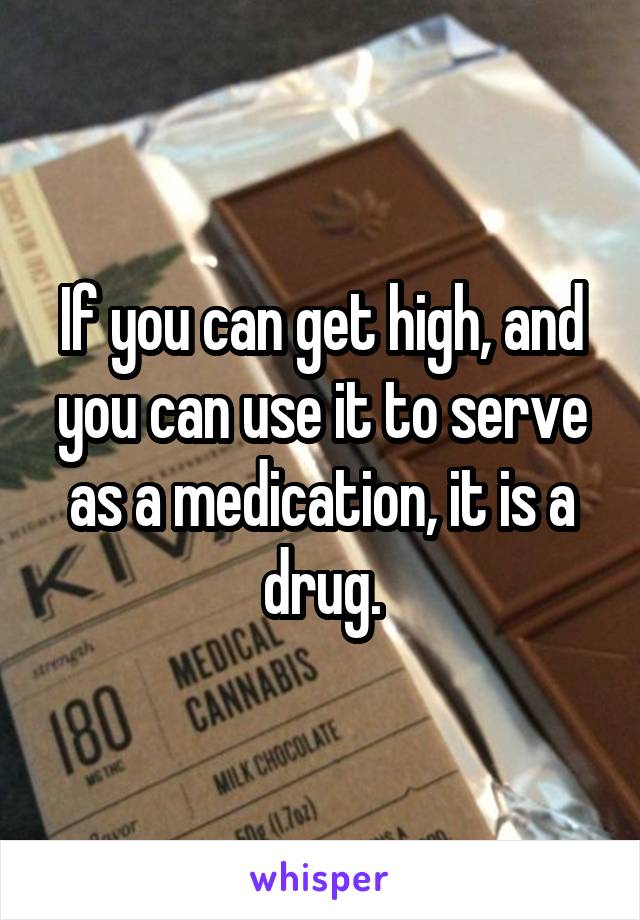 If you can get high, and you can use it to serve as a medication, it is a drug.