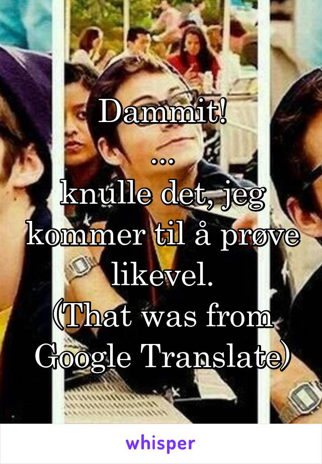 Dammit!
...
knulle det, jeg kommer til å prøve likevel.
(That was from Google Translate)