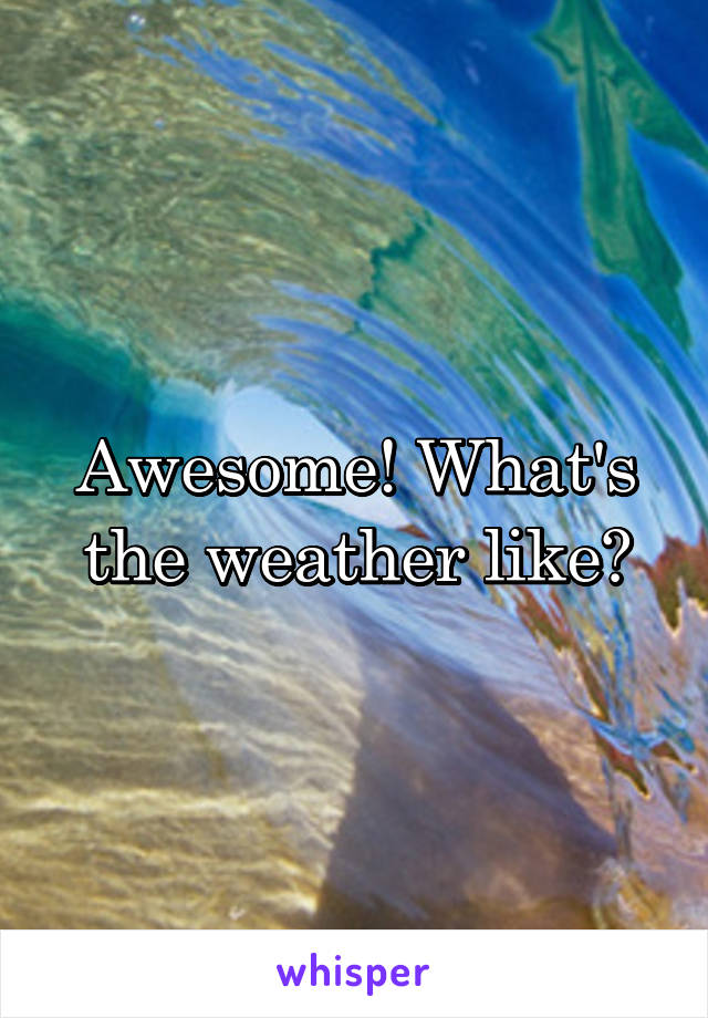 Awesome! What's the weather like?